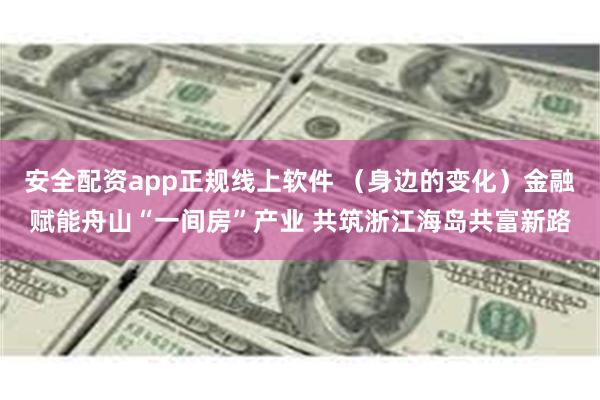 安全配资app正规线上软件 （身边的变化）金融赋能舟山“一间房”产业 共筑浙江海岛共富新路