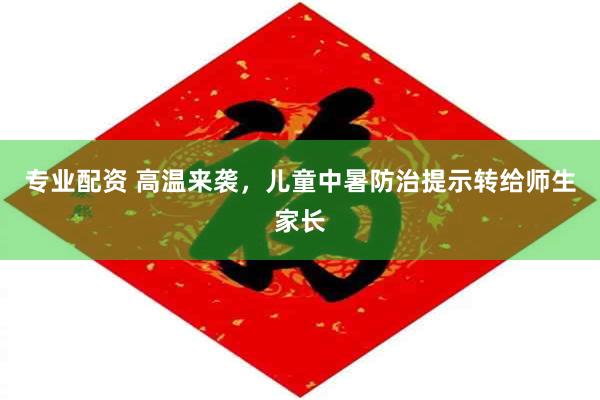 专业配资 高温来袭，儿童中暑防治提示转给师生家长