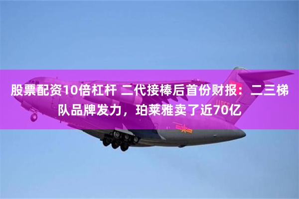 股票配资10倍杠杆 二代接棒后首份财报：二三梯队品牌发力，珀莱雅卖了近70亿