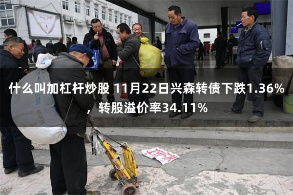 什么叫加杠杆炒股 11月22日兴森转债下跌1.36%，转股溢价率34.11%