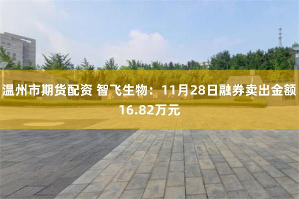 温州市期货配资 智飞生物：11月28日融券卖出金额16.82万元