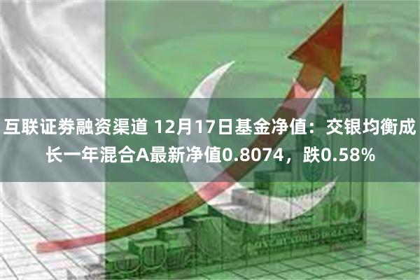 互联证劵融资渠道 12月17日基金净值：交银均衡成长一年混合A最新净值0.8074，跌0.58%
