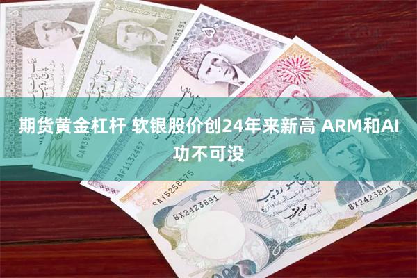 期货黄金杠杆 软银股价创24年来新高 ARM和AI功不可没