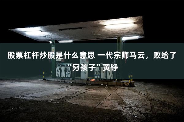股票杠杆炒股是什么意思 一代宗师马云，败给了“穷孩子”黄铮