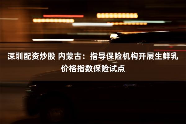 深圳配资炒股 内蒙古：指导保险机构开展生鲜乳价格指数保险试点