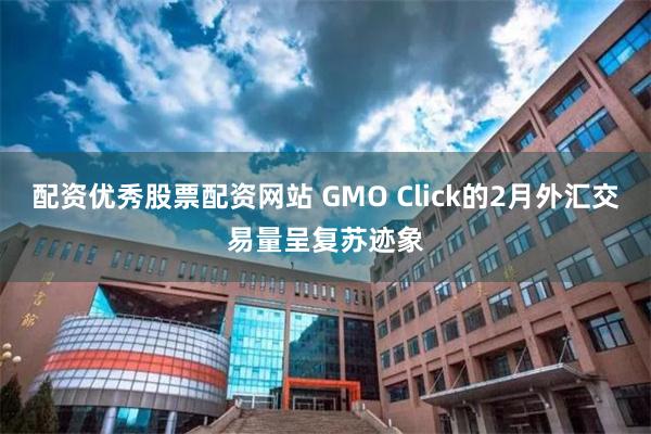 配资优秀股票配资网站 GMO Click的2月外汇交易量呈复苏迹象