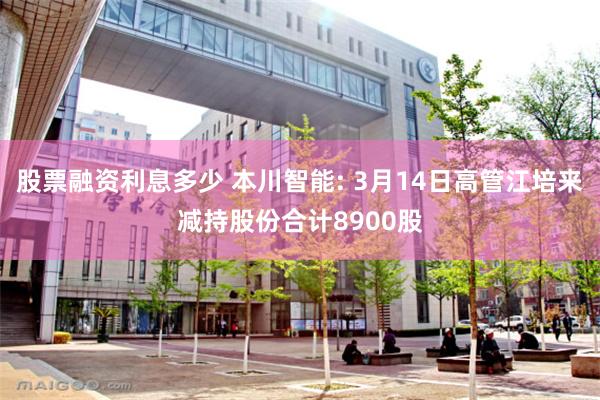 股票融资利息多少 本川智能: 3月14日高管江培来减持股份合计8900股