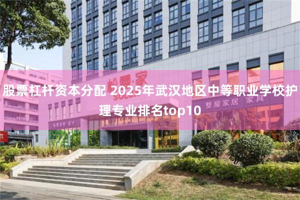 股票杠杆资本分配 2025年武汉地区中等职业学校护理专业排名top10
