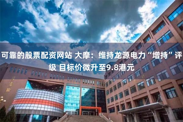 可靠的股票配资网站 大摩：维持龙源电力“增持”评级 目标价微升至9.8港元
