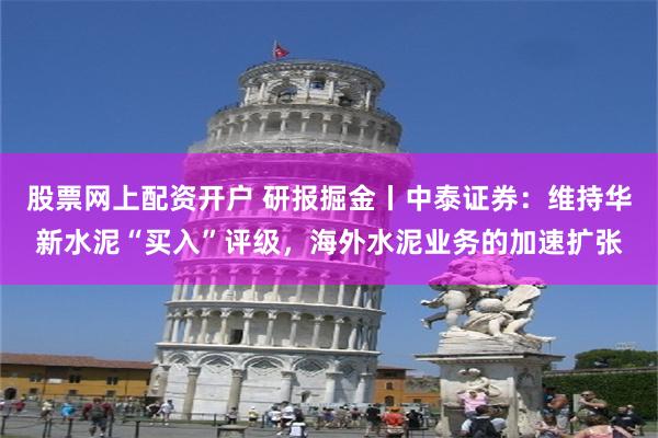 股票网上配资开户 研报掘金丨中泰证券：维持华新水泥“买入”评级，海外水泥业务的加速扩张