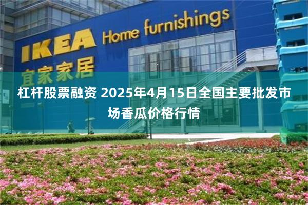 杠杆股票融资 2025年4月15日全国主要批发市场香瓜价格行情