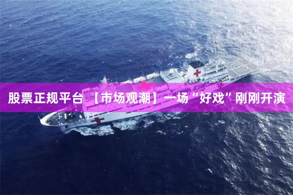 股票正规平台 【市场观潮】一场“好戏”刚刚开演