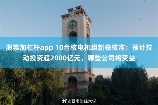 股票加杠杆app 10台核电机组新获核准：预计拉动投资超2000亿元，哪些公司将受益