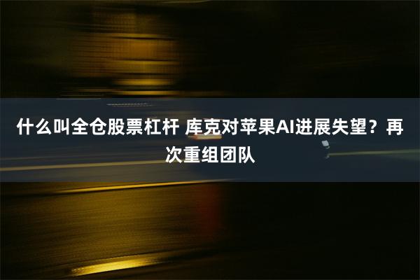 什么叫全仓股票杠杆 库克对苹果AI进展失望？再次重组团队