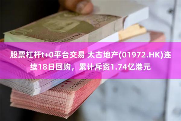 股票杠杆t+0平台交易 太古地产(01972.HK)连续18日回购，累计斥资1.74亿港元