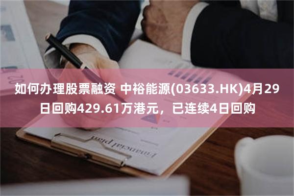 如何办理股票融资 中裕能源(03633.HK)4月29日回购429.61万港元，已连续4日回购