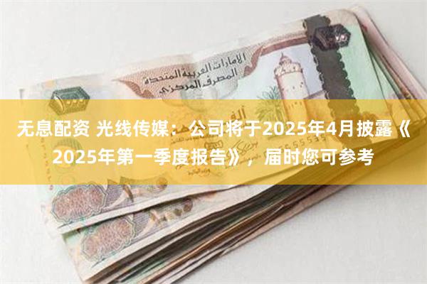 无息配资 光线传媒：公司将于2025年4月披露《2025年第一季度报告》，届时您可参考