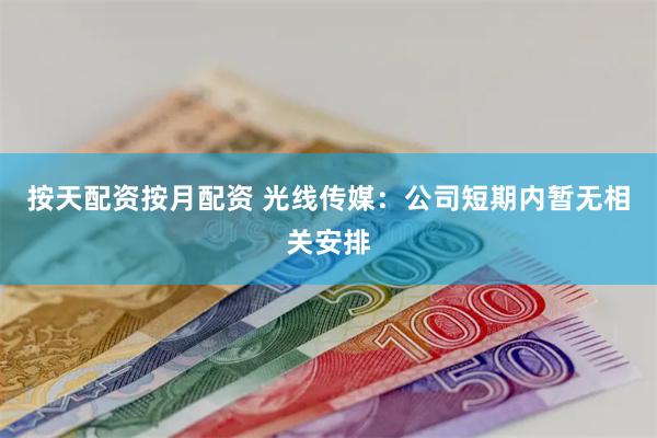 按天配资按月配资 光线传媒：公司短期内暂无相关安排