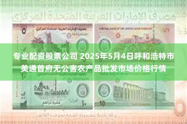 专业配资股票公司 2025年5月4日呼和浩特市美通首府无公害农产品批发市场价格行情