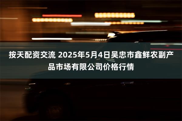 按天配资交流 2025年5月4日吴忠市鑫鲜农副产品市场有限公司价格行情