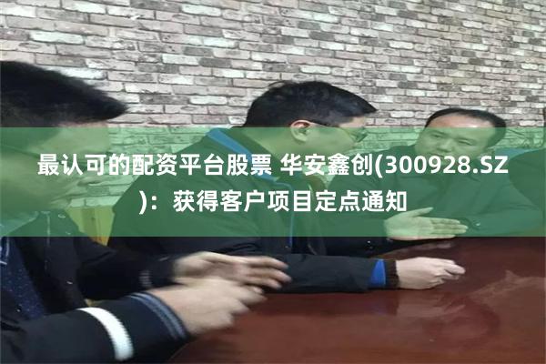 最认可的配资平台股票 华安鑫创(300928.SZ)：获得客户项目定点通知