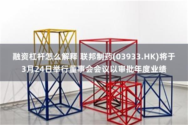 融资杠杆怎么解释 联邦制药(03933.HK)将于3月24日举行董事会会议以审批年度业绩