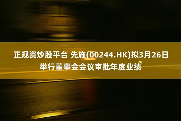 正规资炒股平台 先施(00244.HK)拟3月26日举行董事会会议审批年度业绩
