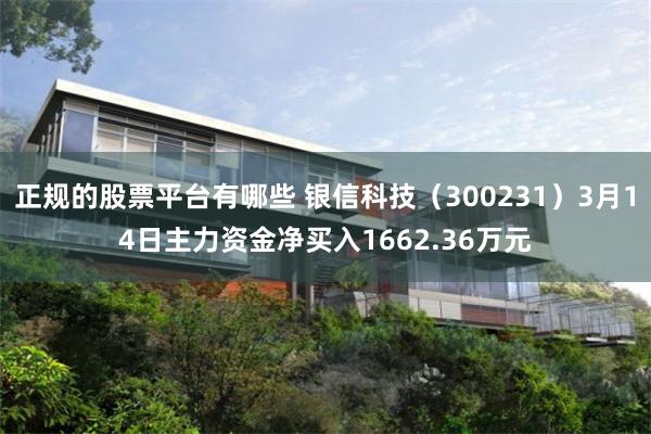 正规的股票平台有哪些 银信科技（300231）3月14日主力资金净买入1662.36万元