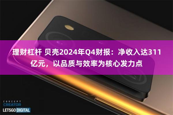 理财杠杆 贝壳2024年Q4财报：净收入达311亿元，以品质与效率为核心发力点