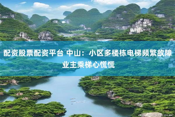 配资股票配资平台 中山：小区多楼栋电梯频繁故障 业主乘梯心慌慌