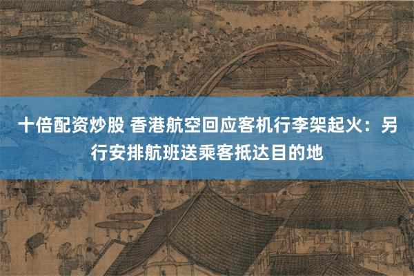 十倍配资炒股 香港航空回应客机行李架起火：另行安排航班送乘客抵达目的地