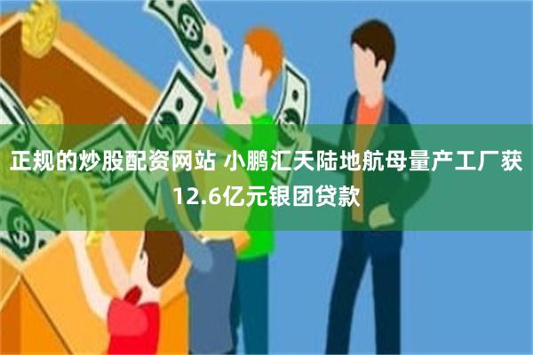 正规的炒股配资网站 小鹏汇天陆地航母量产工厂获12.6亿元银团贷款