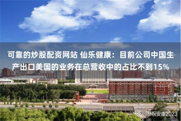 可靠的炒股配资网站 仙乐健康：目前公司中国生产出口美国的业务在总营收中的占比不到15%
