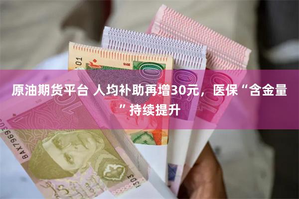原油期货平台 人均补助再增30元，医保“含金量”持续提升