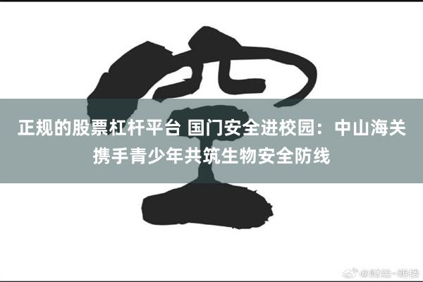 正规的股票杠杆平台 国门安全进校园：中山海关携手青少年共筑生物安全防线