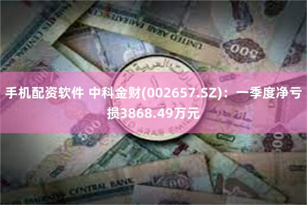 手机配资软件 中科金财(002657.SZ)：一季度净亏损3868.49万元