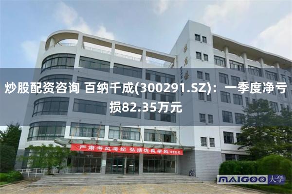 炒股配资咨询 百纳千成(300291.SZ)：一季度净亏损82.35万元