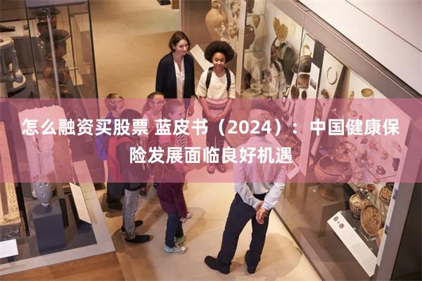 怎么融资买股票 蓝皮书（2024）：中国健康保险发展面临良好机遇