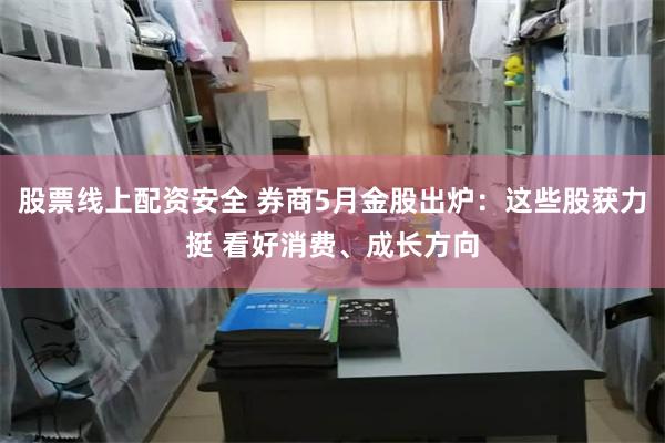 股票线上配资安全 券商5月金股出炉：这些股获力挺 看好消费、成长方向