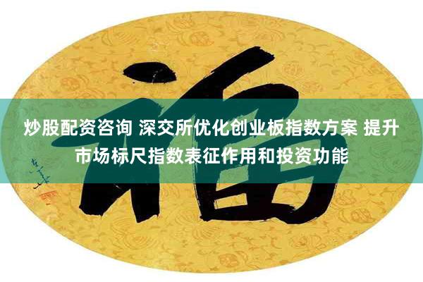 炒股配资咨询 深交所优化创业板指数方案 提升市场标尺指数表征作用和投资功能