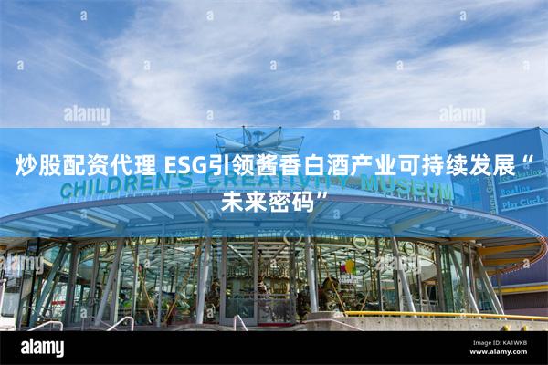 炒股配资代理 ESG引领酱香白酒产业可持续发展“未来密码”