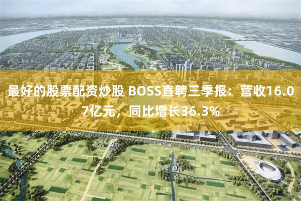 最好的股票配资炒股 BOSS直聘三季报：营收16.07亿元，同比增长36.3%