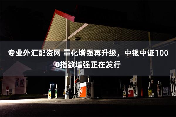 专业外汇配资网 量化增强再升级，中银中证1000指数增强正在发行