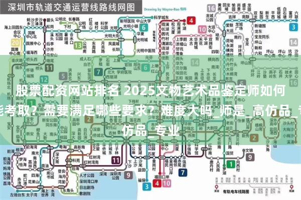 股票配资网站排名 2025文物艺术品鉴定师如何才能考取？需要满足哪些要求？难度大吗_师是_高仿品_专业