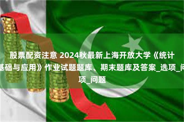 股票配资注意 2024秋最新上海开放大学《统计学基础与应用》作业试题题库、期末题库及答案_选项_问题