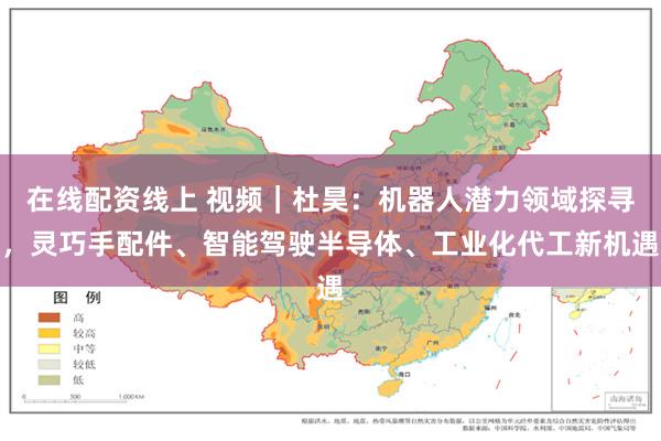 在线配资线上 视频｜杜昊：机器人潜力领域探寻，灵巧手配件、智能驾驶半导体、工业化代工新机遇