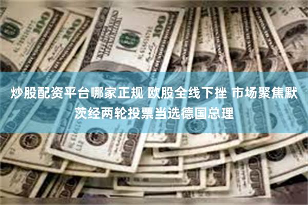炒股配资平台哪家正规 欧股全线下挫 市场聚焦默茨经两轮投票当选德国总理