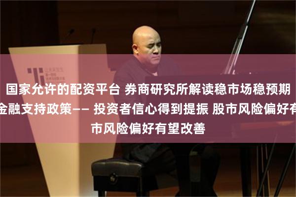 国家允许的配资平台 券商研究所解读稳市场稳预期一揽子金融支持政策—— 投资者信心得到提振 股市风险偏好有望改善