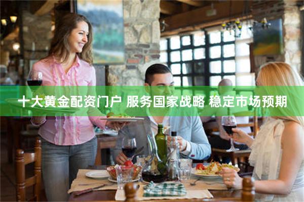 十大黄金配资门户 服务国家战略 稳定市场预期