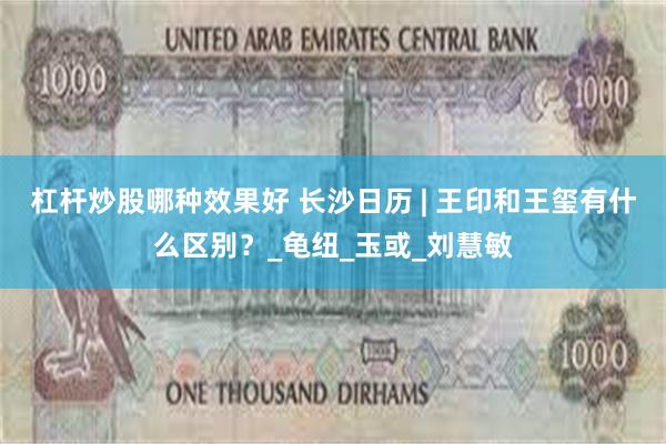 杠杆炒股哪种效果好 长沙日历 | 王印和王玺有什么区别？_龟纽_玉或_刘慧敏